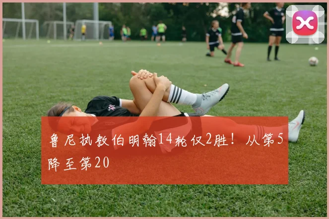 鲁尼执教伯明翰14轮仅2胜！从第5降至第20