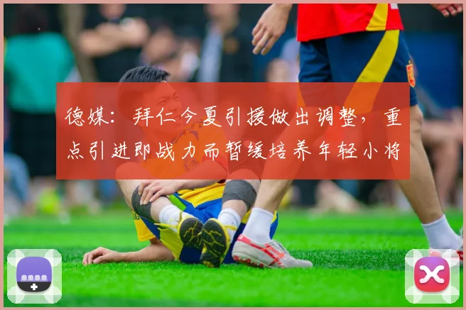德媒：拜仁今夏引援做出调整，重点引进即战力而暂缓培养年轻小将