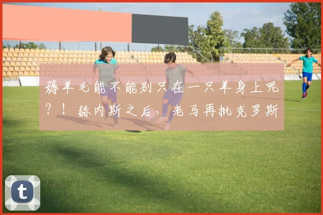 薅羊毛能不能别只在一只羊身上呢？！赫内斯之后，老马再批克罗斯