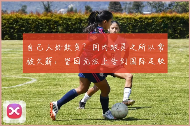 自己人好欺负？国内球员之所以常被欠薪，皆因无法上告到国际足联