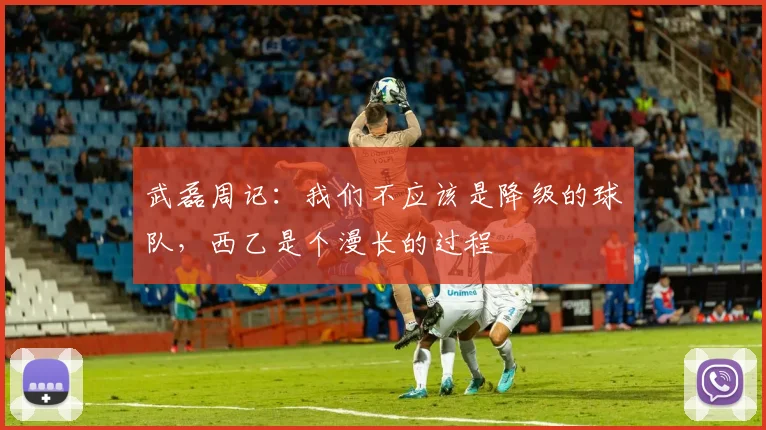 武磊周记：我们不应该是降级的球队，西乙是个漫长的过程