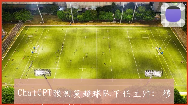 ChatGPT预测英超球队下任主帅：穆里尼奥或将执教纽卡
