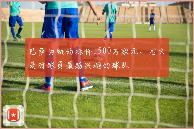 巴萨为凯西标价1500万欧元，尤文是对球员最感兴趣的球队