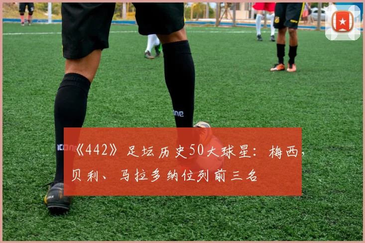 《442》足坛历史50大球星：梅西，贝利、马拉多纳位列前三名