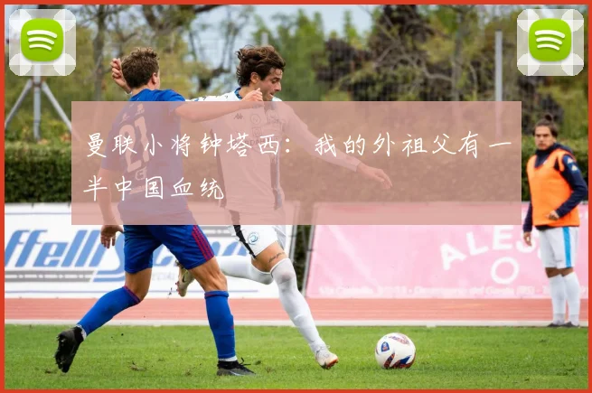 曼联小将钟塔西：我的外祖父有一半中国血统