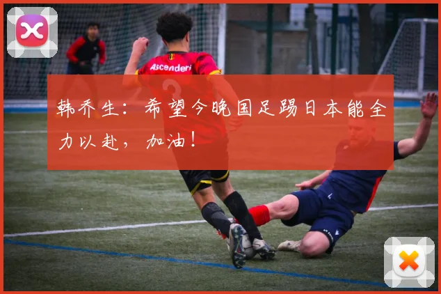 韩乔生：希望今晚国足踢日本能全力以赴，加油！