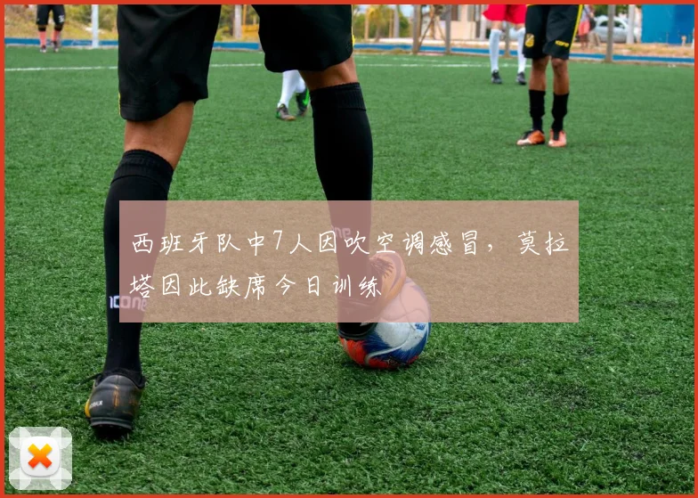 西班牙队中7人因吹空调感冒，莫拉塔因此缺席今日训练