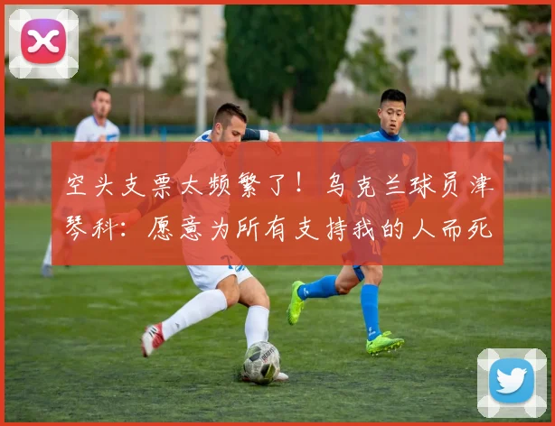空头支票太频繁了！乌克兰球员津琴科：愿意为所有支持我的人而死
