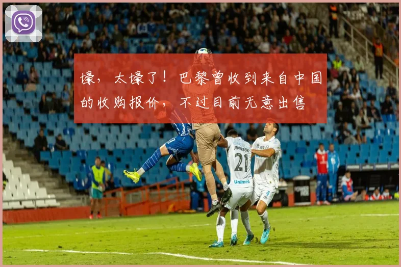 壕，太壕了！巴黎曾收到来自中国的收购报价，不过目前无意出售