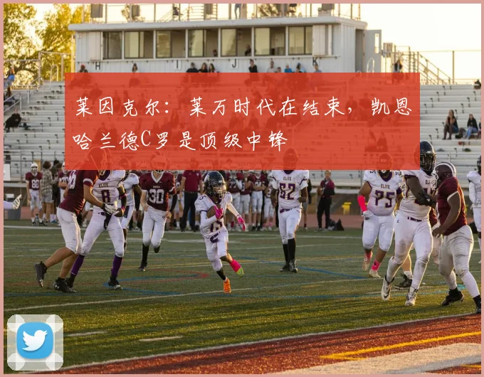 莱因克尔：莱万时代在结束，凯恩哈兰德C罗是顶级中锋