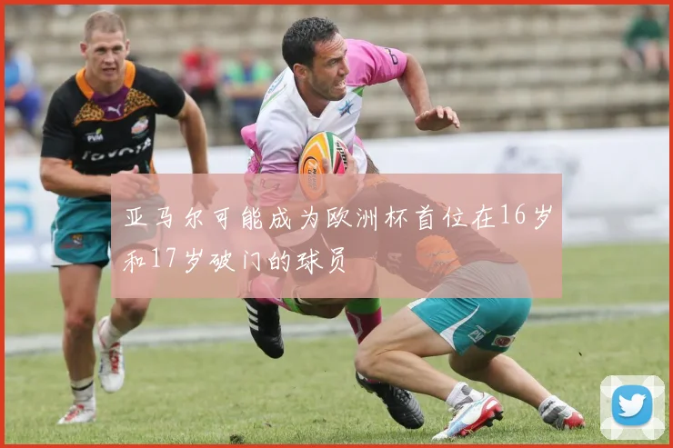 亚马尔可能成为欧洲杯首位在16岁和17岁破门的球员