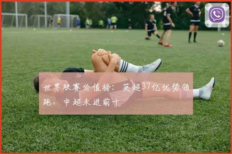 世界联赛价值榜：英超37亿优势领跑，中超未进前十