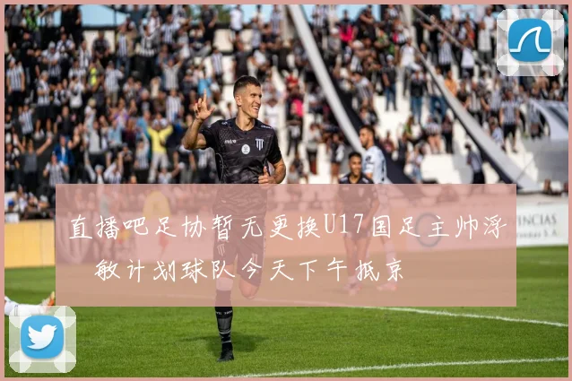 直播吧足协暂无更换U17国足主帅浮嶋敏计划球队今天下午抵京