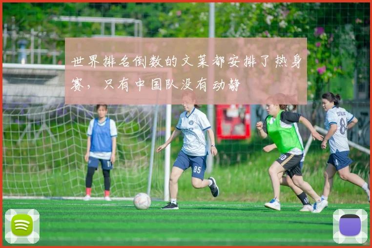 世界排名倒数的文莱都安排了热身赛，只有中国队没有动静