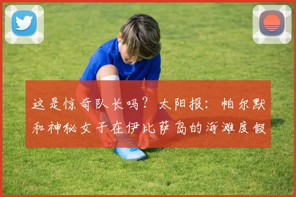 这是惊奇队长吗？太阳报：帕尔默和神秘女子在伊比萨岛的海滩度假