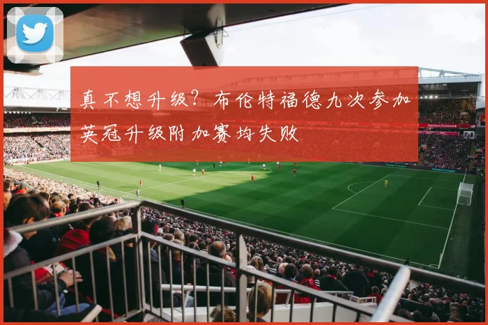 真不想升级？布伦特福德九次参加英冠升级附加赛均失败