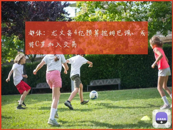 都体：尤文备4亿预算挖姆巴佩，或将C罗加入交易