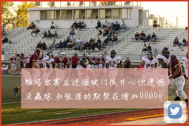 维塔尔赛后连场破门很开心但遗憾没赢球 和张源的默契在增加0000644