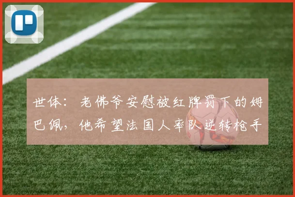 世体：老佛爷安慰被红牌罚下的姆巴佩，他希望法国人率队逆转枪手