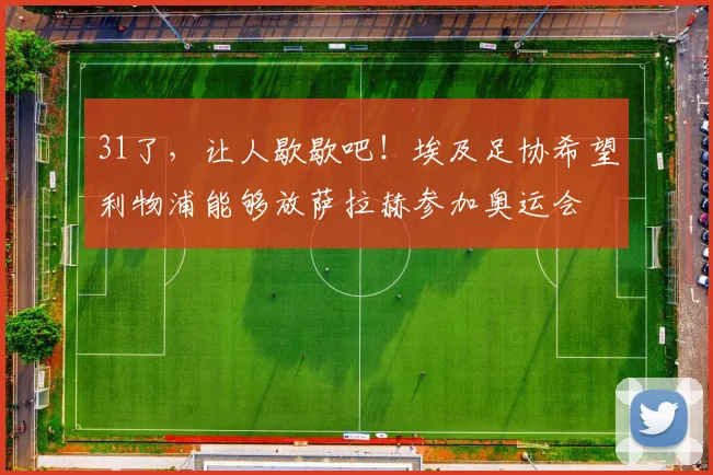 31了，让人歇歇吧！埃及足协希望利物浦能够放萨拉赫参加奥运会