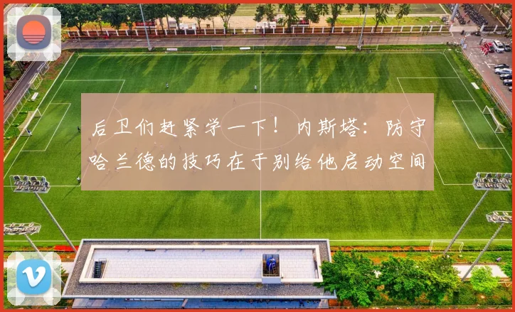 后卫们赶紧学一下！内斯塔：防守哈兰德的技巧在于别给他启动空间