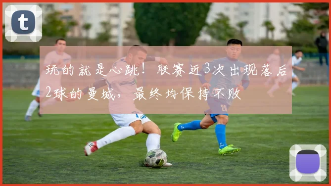 玩的就是心跳！联赛近3次出现落后2球的曼城，最终均保持不败