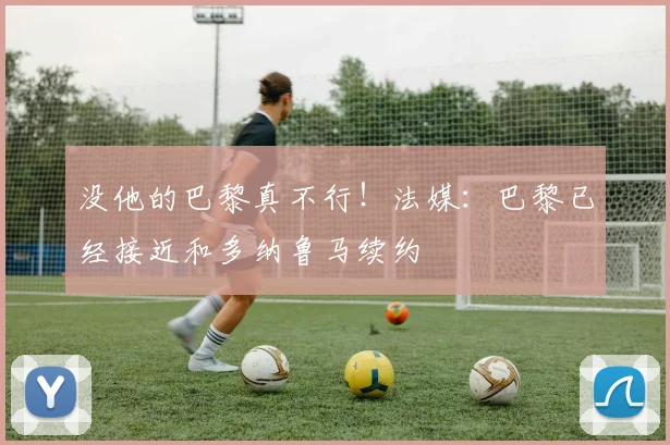 没他的巴黎真不行！法媒：巴黎已经接近和多纳鲁马续约