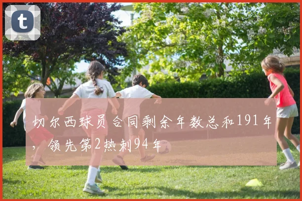 切尔西球员合同剩余年数总和191年，领先第2热刺94年
