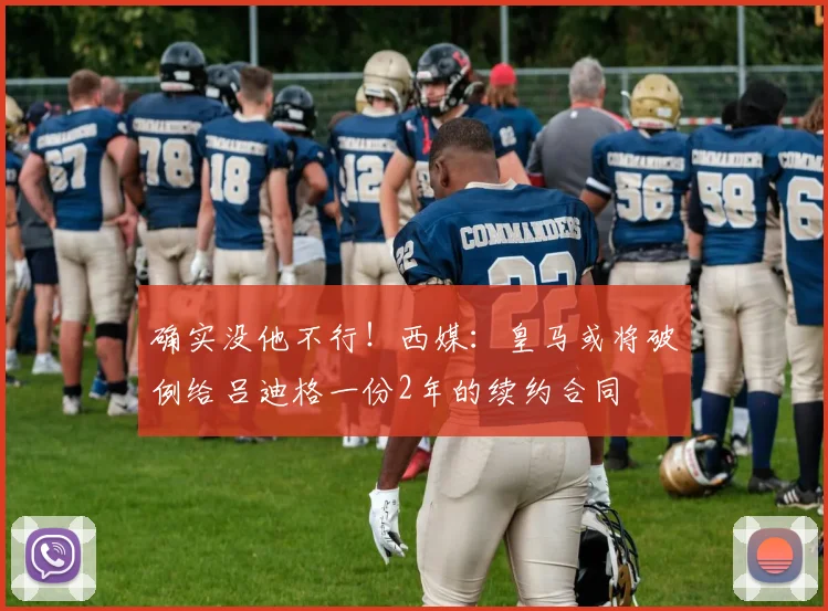 确实没他不行！西媒：皇马或将破例给吕迪格一份2年的续约合同