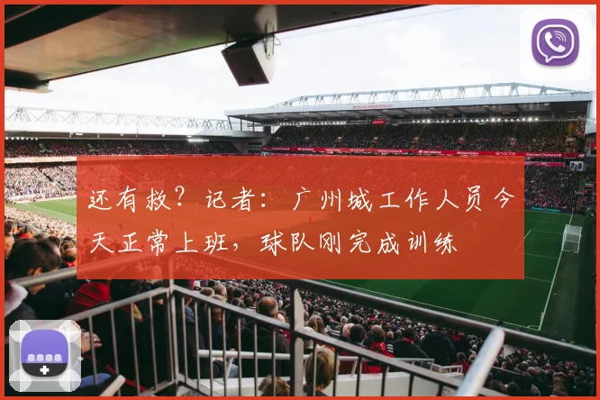 还有救？记者：广州城工作人员今天正常上班，球队刚完成训练