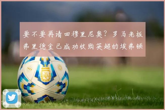 要不要再请回穆里尼奥？罗马老板弗里德金已成功收购英超的埃弗顿