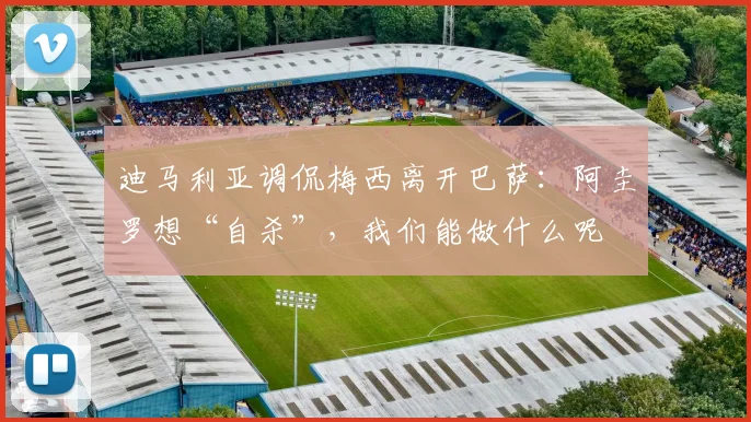 迪马利亚调侃梅西离开巴萨：阿圭罗想“自杀”，我们能做什么呢
