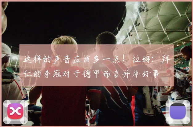 这样的声音应该多一点！拉姆：拜仁的夺冠对于德甲而言并非好事