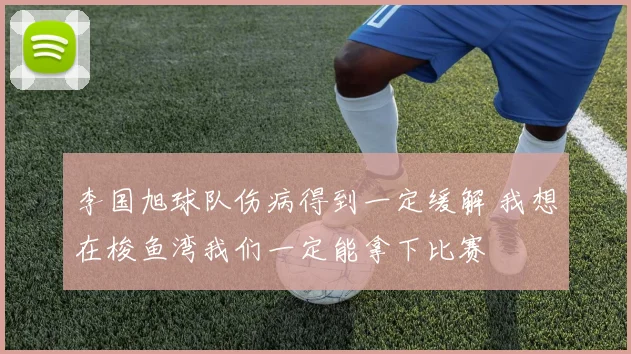 李国旭球队伤病得到一定缓解 我想在梭鱼湾我们一定能拿下比赛