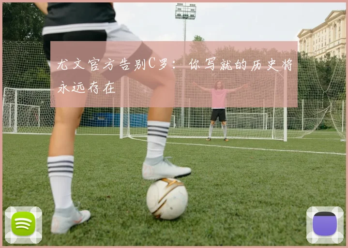 尤文官方告别C罗：你写就的历史将永远存在