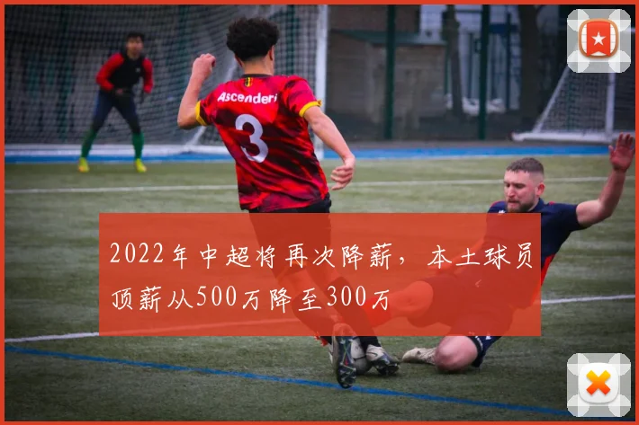 2022年中超将再次降薪，本土球员顶薪从500万降至300万