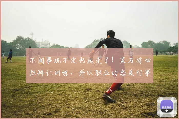 不闹事说不定也就走了！莱万将回归拜仁训练，并以职业的态度行事