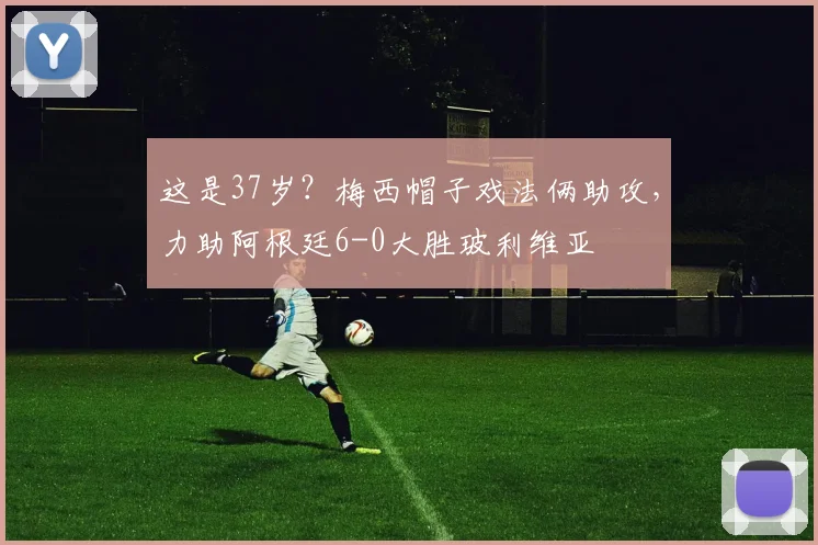 这是37岁？梅西帽子戏法俩助攻，力助阿根廷6-0大胜玻利维亚