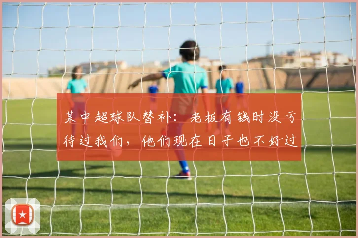 某中超球队替补：老板有钱时没亏待过我们，他们现在日子也不好过