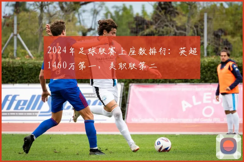 2024年足球联赛上座数排行：英超1460万第一，美职联第二