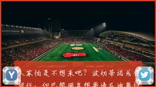 人家怕是不想来吧？波切蒂诺或将留任，但巴黎明年想要请瓜迪奥拉