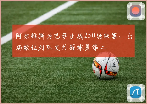 阿尔维斯为巴萨出战250场联赛，出场数位列队史外籍球员第二